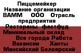 Пиццемейкер › Название организации ­ ВАММ  , ООО › Отрасль предприятия ­ Рестораны, фастфуд › Минимальный оклад ­ 18 000 - Все города Работа » Вакансии   . Ханты-Мансийский,Белоярский г.